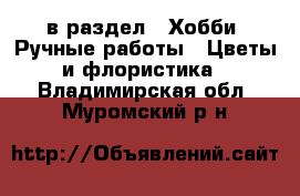  в раздел : Хобби. Ручные работы » Цветы и флористика . Владимирская обл.,Муромский р-н